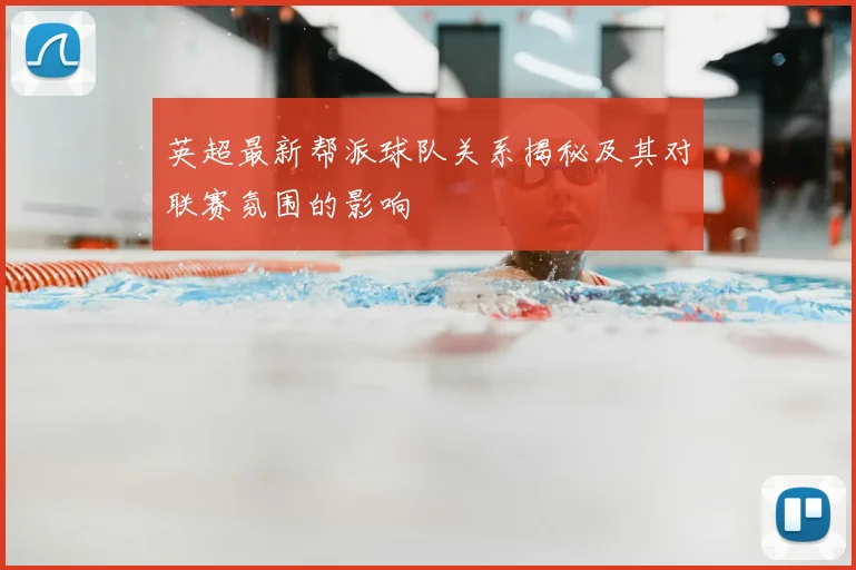 英超最新帮派球队关系揭秘及其对联赛氛围的影响