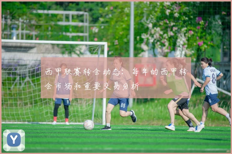 西甲联赛转会动态：每年的西甲转会市场和重要交易分析