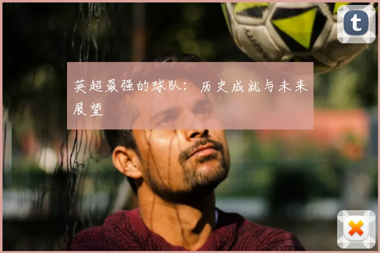 英超最强的球队：历史成就与未来展望