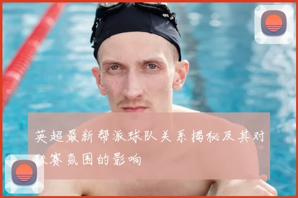 英超最新帮派球队关系揭秘及其对联赛氛围的影响