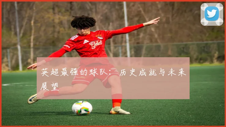 英超最强的球队：历史成就与未来展望